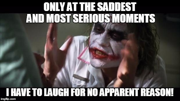 Has this ever happened to any of you because this happens to me all the time! | ONLY AT THE SADDEST AND MOST SERIOUS MOMENTS; I HAVE TO LAUGH FOR NO APPARENT REASON! | image tagged in memes,and everybody loses their minds | made w/ Imgflip meme maker