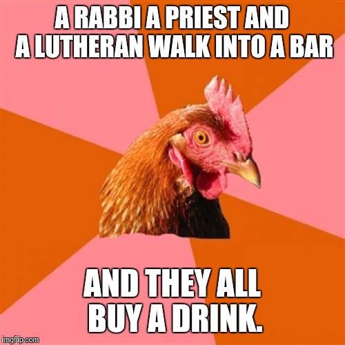 Anti Joke Chicken Meme | A RABBI A PRIEST AND A LUTHERAN WALK INTO A BAR; AND THEY ALL BUY A DRINK. | image tagged in memes,anti joke chicken | made w/ Imgflip meme maker