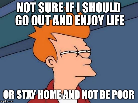 Futurama Fry | NOT SURE IF I SHOULD GO OUT AND ENJOY LIFE; OR STAY HOME AND NOT BE POOR | image tagged in memes,futurama fry | made w/ Imgflip meme maker