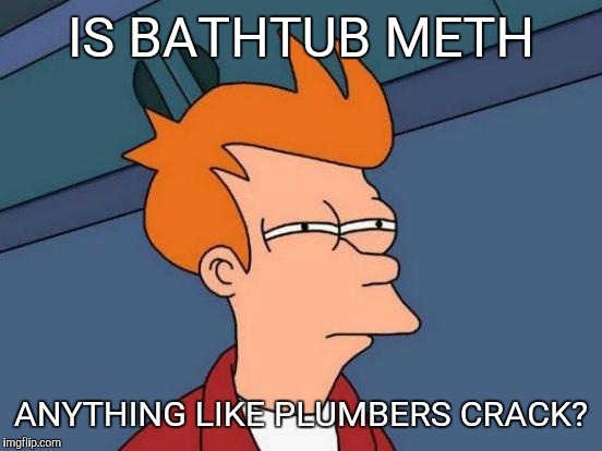 Futurama Fry | IS BATHTUB METH; ANYTHING LIKE PLUMBERS CRACK? | image tagged in memes,futurama fry | made w/ Imgflip meme maker