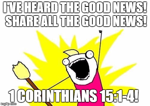 X All The Y Meme | I'VE HEARD THE GOOD NEWS! SHARE ALL THE GOOD NEWS! 1 CORINTHIANS 15:1-4! | image tagged in memes,x all the y | made w/ Imgflip meme maker