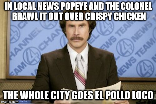Ron Burgundy Meme | IN LOCAL NEWS POPEYE AND THE COLONEL BRAWL IT OUT OVER CRISPY CHICKEN; THE WHOLE CITY GOES EL POLLO LOCO | image tagged in memes,ron burgundy | made w/ Imgflip meme maker