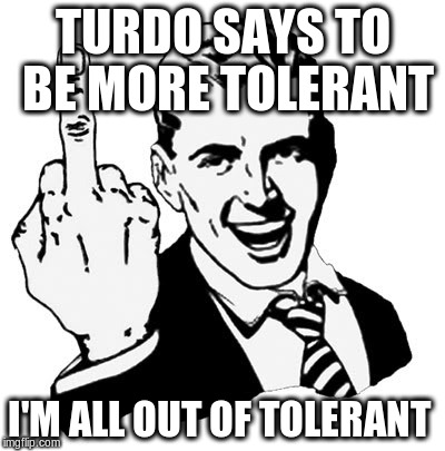 1950s Middle Finger Meme | TURDO SAYS TO BE MORE TOLERANT; I'M ALL OUT OF TOLERANT | image tagged in memes,1950s middle finger | made w/ Imgflip meme maker