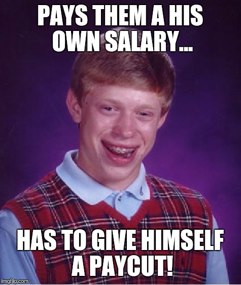Bad Luck Brian Meme | PAYS THEM A HIS OWN SALARY... HAS TO GIVE HIMSELF A PAYCUT! | image tagged in memes,bad luck brian | made w/ Imgflip meme maker