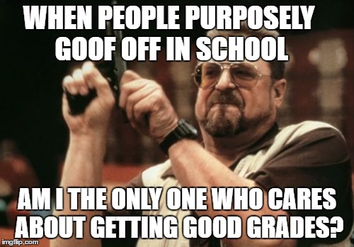 Am I The Only One Around Here Meme | WHEN PEOPLE PURPOSELY GOOF OFF IN SCHOOL; AM I THE ONLY ONE WHO CARES ABOUT GETTING GOOD GRADES? | image tagged in memes,am i the only one around here | made w/ Imgflip meme maker