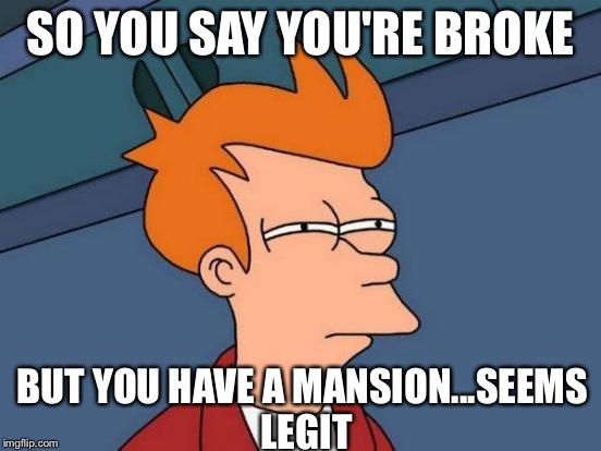 Futurama Fry | SO YOU SAY YOU'RE BROKE; BUT YOU HAVE A MANSION...SEEMS LEGIT | image tagged in memes,futurama fry | made w/ Imgflip meme maker