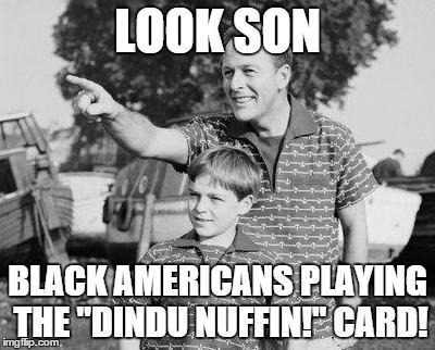 Look Son Meme | LOOK SON; BLACK AMERICANS PLAYING THE "DINDU NUFFIN!" CARD! | image tagged in memes,look son | made w/ Imgflip meme maker