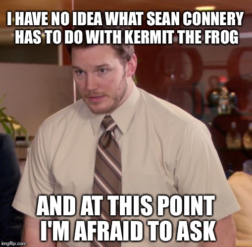 Afraid To Ask Andy Meme | I HAVE NO IDEA WHAT SEAN CONNERY HAS TO DO WITH KERMIT THE FROG; AND AT THIS POINT I'M AFRAID TO ASK | image tagged in memes,afraid to ask andy | made w/ Imgflip meme maker