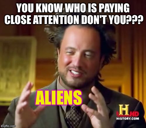 Ancient Aliens Meme | YOU KNOW WHO IS PAYING CLOSE ATTENTION DON'T YOU??? ALIENS | image tagged in memes,ancient aliens | made w/ Imgflip meme maker