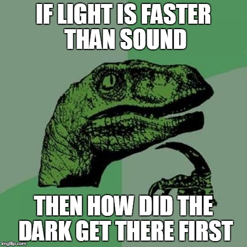 Philosoraptor Meme | IF LIGHT IS FASTER THAN SOUND; THEN HOW DID THE DARK GET THERE FIRST | image tagged in memes,philosoraptor | made w/ Imgflip meme maker