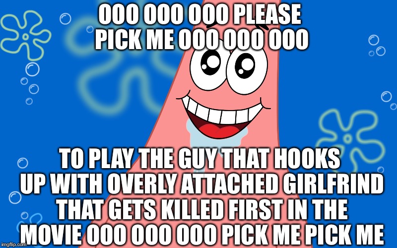 Patrick Drooling Spongebob | OOO OOO OOO PLEASE PICK ME OOO OOO OOO; TO PLAY THE GUY THAT HOOKS UP WITH OVERLY ATTACHED GIRLFRIND THAT GETS KILLED FIRST IN THE MOVIE OOO OOO OOO PICK ME PICK ME | image tagged in patrick drooling spongebob | made w/ Imgflip meme maker