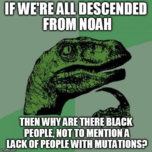 Philosoraptor | IF WE'RE ALL DESCENDED FROM NOAH; THEN WHY ARE THERE BLACK PEOPLE, NOT TO MENTION A LACK OF PEOPLE WITH MUTATIONS? | image tagged in memes,philosoraptor | made w/ Imgflip meme maker
