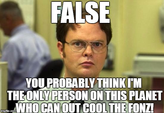 dwight | FALSE YOU PROBABLY THINK I'M THE ONLY PERSON ON THIS PLANET WHO CAN OUT COOL THE FONZ! | image tagged in dwight | made w/ Imgflip meme maker