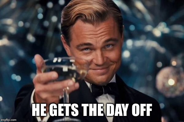 Leonardo Dicaprio Cheers Meme | HE GETS THE DAY OFF | image tagged in memes,leonardo dicaprio cheers | made w/ Imgflip meme maker