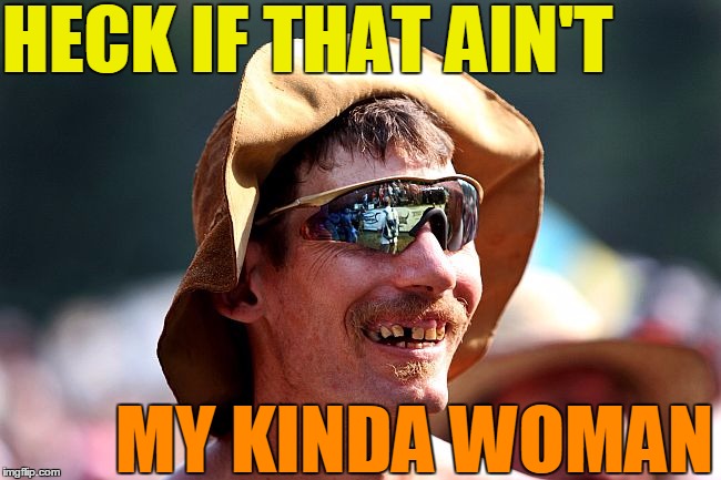 HECK IF THAT AIN'T MY KINDA WOMAN | image tagged in redneck | made w/ Imgflip meme maker