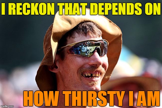 I RECKON THAT DEPENDS ON HOW THIRSTY I AM | image tagged in redneck | made w/ Imgflip meme maker