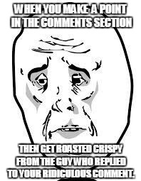 sad face | WHEN YOU MAKE  A POINT IN THE COMMENTS SECTION; THEN GET ROASTED CRISPY FROM THE GUY WHO REPLIED TO YOUR RIDICULOUS COMMENT. | image tagged in sad face | made w/ Imgflip meme maker