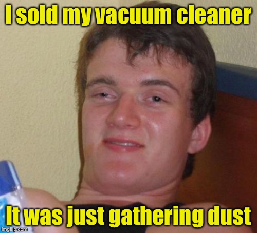 10 Guy | I sold my vacuum cleaner; It was just gathering dust | image tagged in memes,10 guy | made w/ Imgflip meme maker