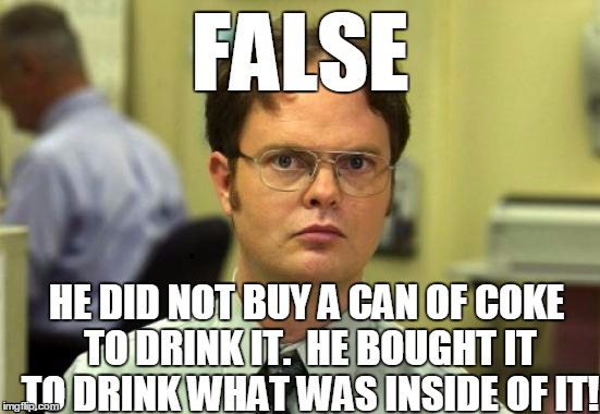 dwight | FALSE HE DID NOT BUY A CAN OF COKE TO DRINK IT.  HE BOUGHT IT TO DRINK WHAT WAS INSIDE OF IT! | image tagged in dwight | made w/ Imgflip meme maker