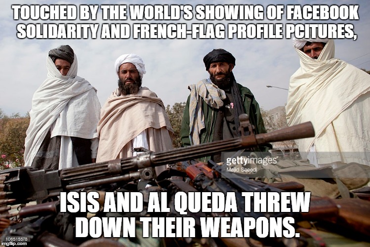 TOUCHED BY THE WORLD'S SHOWING OF FACEBOOK SOLIDARITY AND FRENCH-FLAG PROFILE PCITURES, ISIS AND AL QUEDA THREW DOWN THEIR WEAPONS. | image tagged in facebook,french flag,terrorists | made w/ Imgflip meme maker