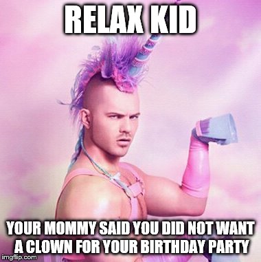 Hate Clowns | RELAX KID; YOUR MOMMY SAID YOU DID NOT WANT A CLOWN FOR YOUR BIRTHDAY PARTY | image tagged in memes,unicorn man,hate clowns,birthday,mommy | made w/ Imgflip meme maker
