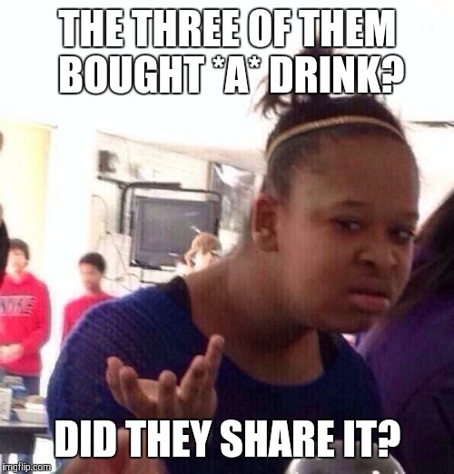 Black Girl Wat Meme | THE THREE OF THEM BOUGHT *A* DRINK? DID THEY SHARE IT? | image tagged in memes,black girl wat | made w/ Imgflip meme maker