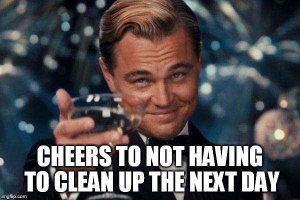 Leonardo Dicaprio Cheers Meme | CHEERS TO NOT HAVING TO CLEAN UP THE NEXT DAY | image tagged in memes,leonardo dicaprio cheers | made w/ Imgflip meme maker