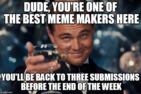 Leonardo Dicaprio Cheers Meme | DUDE, YOU'RE ONE OF THE BEST MEME MAKERS HERE YOU'LL BE BACK TO THREE SUBMISSIONS BEFORE THE END OF THE WEEK | image tagged in memes,leonardo dicaprio cheers | made w/ Imgflip meme maker