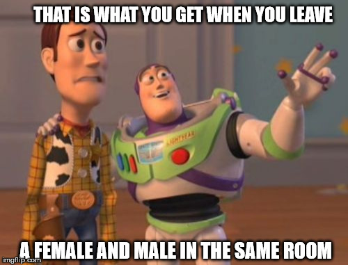 X, X Everywhere | THAT IS WHAT YOU GET WHEN YOU LEAVE; A FEMALE AND MALE IN THE SAME ROOM | image tagged in memes,x x everywhere | made w/ Imgflip meme maker