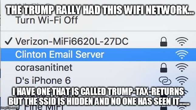 Trump Tax Returns WiFi  | THE TRUMP RALLY HAD THIS WIFI NETWORK... I HAVE ONE THAT IS CALLED TRUMP-TAX-RETURNS BUT THE SSID IS HIDDEN AND NO ONE HAS SEEN IT...... | image tagged in donald trump,trump,hillary clinton,wifi | made w/ Imgflip meme maker