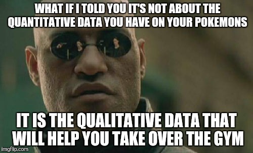 Matrix Morpheus Meme | WHAT IF I TOLD YOU IT'S NOT ABOUT THE QUANTITATIVE DATA YOU HAVE ON YOUR POKEMONS; IT IS THE QUALITATIVE DATA THAT WILL HELP YOU TAKE OVER THE GYM | image tagged in memes,matrix morpheus | made w/ Imgflip meme maker
