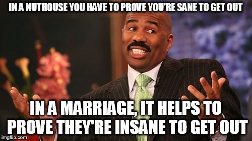 IN A NUTHOUSE YOU HAVE TO PROVE YOU'RE SANE TO GET OUT IN A MARRIAGE, IT HELPS TO PROVE THEY'RE INSANE TO GET OUT | image tagged in memes,steve harvey | made w/ Imgflip meme maker
