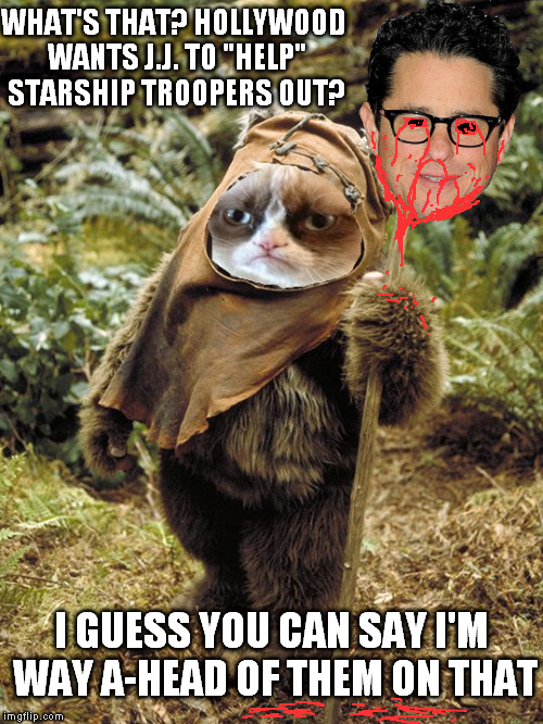Grumpy Ewok | WHAT'S THAT? HOLLYWOOD WANTS J.J. TO "HELP" STARSHIP TROOPERS OUT? I GUESS YOU CAN SAY I'M WAY A-HEAD OF THEM ON THAT | image tagged in grumpy ewok | made w/ Imgflip meme maker
