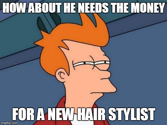Futurama Fry Meme | HOW ABOUT HE NEEDS THE MONEY FOR A NEW HAIR STYLIST | image tagged in memes,futurama fry | made w/ Imgflip meme maker