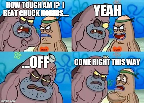 How Tough Are You | YEAH; HOW TOUGH AM I?  I BEAT CHUCK NORRIS.... ...OFF; COME RIGHT THIS WAY | image tagged in memes,how tough are you | made w/ Imgflip meme maker