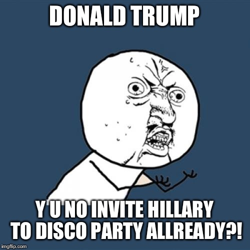 Then her epilepsy will kick in! :D | DONALD TRUMP; Y U NO INVITE HILLARY TO DISCO PARTY ALLREADY?! | image tagged in memes,y u no | made w/ Imgflip meme maker