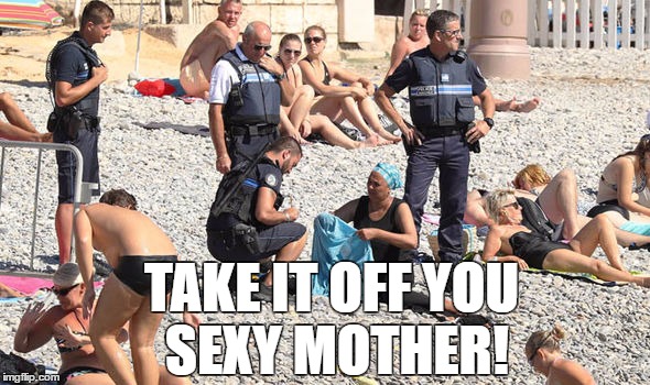 sexy mother | TAKE IT OFF YOU SEXY MOTHER! | image tagged in burkini,france,islam,nice,racism,funny | made w/ Imgflip meme maker