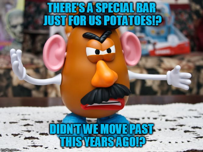 THERE'S A SPECIAL BAR JUST FOR US POTATOES!? DIDN'T WE MOVE PAST THIS YEARS AGO!? | made w/ Imgflip meme maker