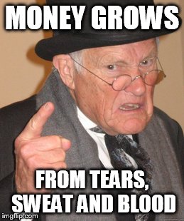 Back In My Day Meme | MONEY GROWS FROM TEARS, SWEAT AND BLOOD | image tagged in memes,back in my day | made w/ Imgflip meme maker