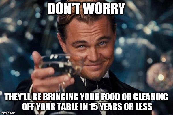Leonardo Dicaprio Cheers Meme | DON'T WORRY THEY'LL BE BRINGING YOUR FOOD OR CLEANING OFF YOUR TABLE IN 15 YEARS OR LESS | image tagged in memes,leonardo dicaprio cheers | made w/ Imgflip meme maker