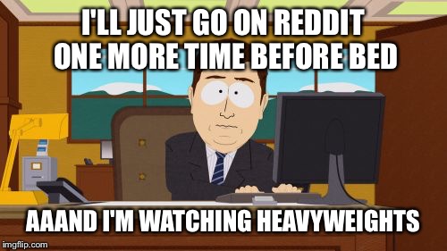 Aaaaand Its Gone | I'LL JUST GO ON REDDIT ONE MORE TIME BEFORE BED; AAAND I'M WATCHING HEAVYWEIGHTS | image tagged in memes,aaaaand its gone | made w/ Imgflip meme maker