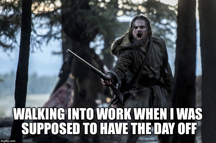 Worse than bear rape | WALKING INTO WORK WHEN I WAS SUPPOSED TO HAVE THE DAY OFF | image tagged in memes,work | made w/ Imgflip meme maker