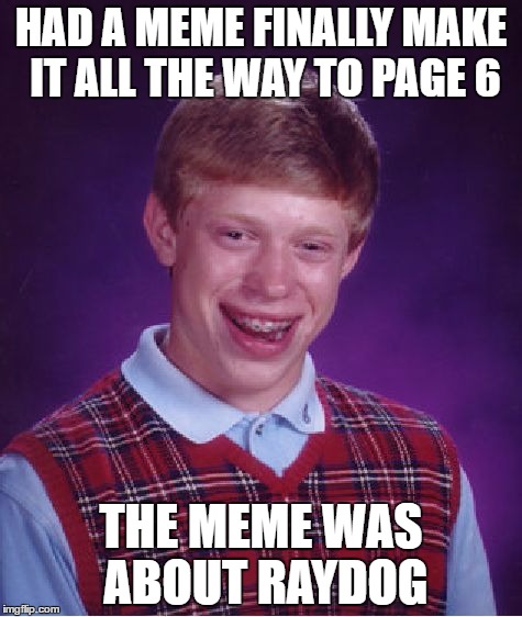 Just riding the coattails of others | HAD A MEME FINALLY MAKE IT ALL THE WAY TO PAGE 6; THE MEME WAS ABOUT RAYDOG | image tagged in memes,bad luck brian | made w/ Imgflip meme maker