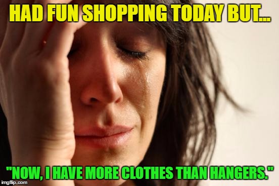 First World Problems | HAD FUN SHOPPING TODAY BUT... "NOW, I HAVE MORE CLOTHES THAN HANGERS." | image tagged in memes,funny memes,first world problems,butthurt | made w/ Imgflip meme maker