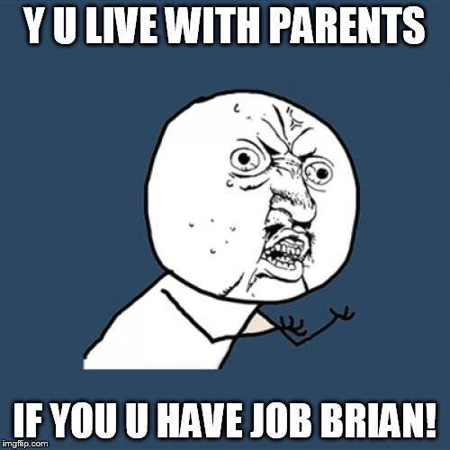 Y U No Meme | Y U LIVE WITH PARENTS IF YOU U HAVE JOB BRIAN! | image tagged in memes,y u no | made w/ Imgflip meme maker