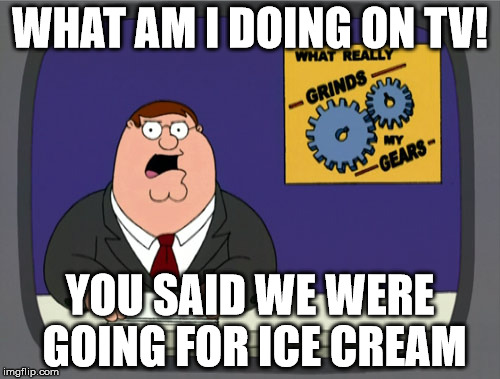 Peter Griffin News Meme | WHAT AM I DOING ON TV! YOU SAID WE WERE GOING FOR ICE CREAM | image tagged in memes,peter griffin news | made w/ Imgflip meme maker
