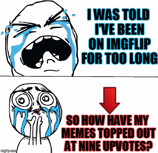 Sad Face Meme | I WAS TOLD I'VE BEEN ON IMGFLIP FOR TOO LONG; SO HOW HAVE MY MEMES TOPPED OUT AT NINE UPVOTES? | image tagged in sad face meme | made w/ Imgflip meme maker