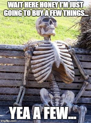 Waiting Skeleton | WAIT HERE HONEY I'M JUST GOING TO BUY A FEW THINGS... YEA A FEW... | image tagged in memes,waiting skeleton | made w/ Imgflip meme maker