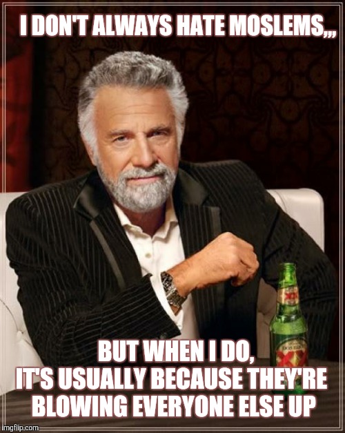 The Most Interesting Man In The World | I DON'T ALWAYS HATE MOSLEMS,,, BUT WHEN I DO,  


 IT'S USUALLY BECAUSE THEY'RE     BLOWING EVERYONE ELSE UP | image tagged in memes,the most interesting man in the world | made w/ Imgflip meme maker