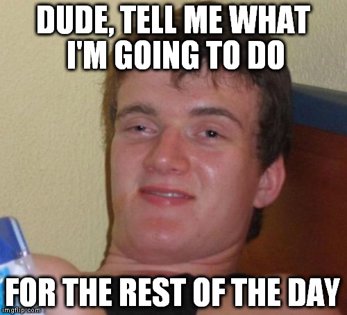 10 Guy Meme | DUDE, TELL ME WHAT I'M GOING TO DO FOR THE REST OF THE DAY | image tagged in memes,10 guy | made w/ Imgflip meme maker